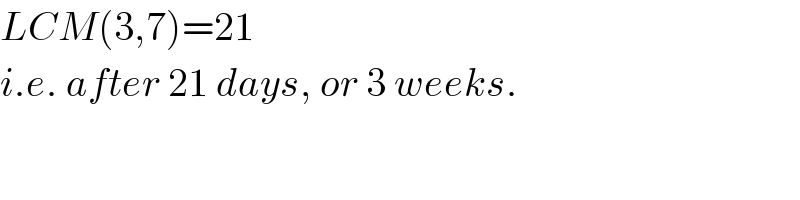 LCM(3,7)=21  i.e. after 21 days, or 3 weeks.  