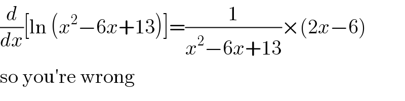 (d/dx)[ln (x^2 −6x+13)]=(1/(x^2 −6x+13))×(2x−6)  so you′re wrong  