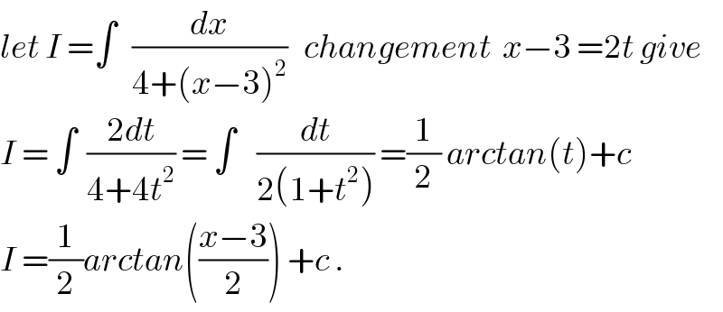 let I =∫   (dx/(4+(x−3)^2 ))   changement  x−3 =2t give  I = ∫  ((2dt)/(4+4t^2 )) = ∫    (dt/(2(1+t^2 ))) =(1/2) arctan(t)+c  I =(1/2)arctan(((x−3)/2)) +c .  
