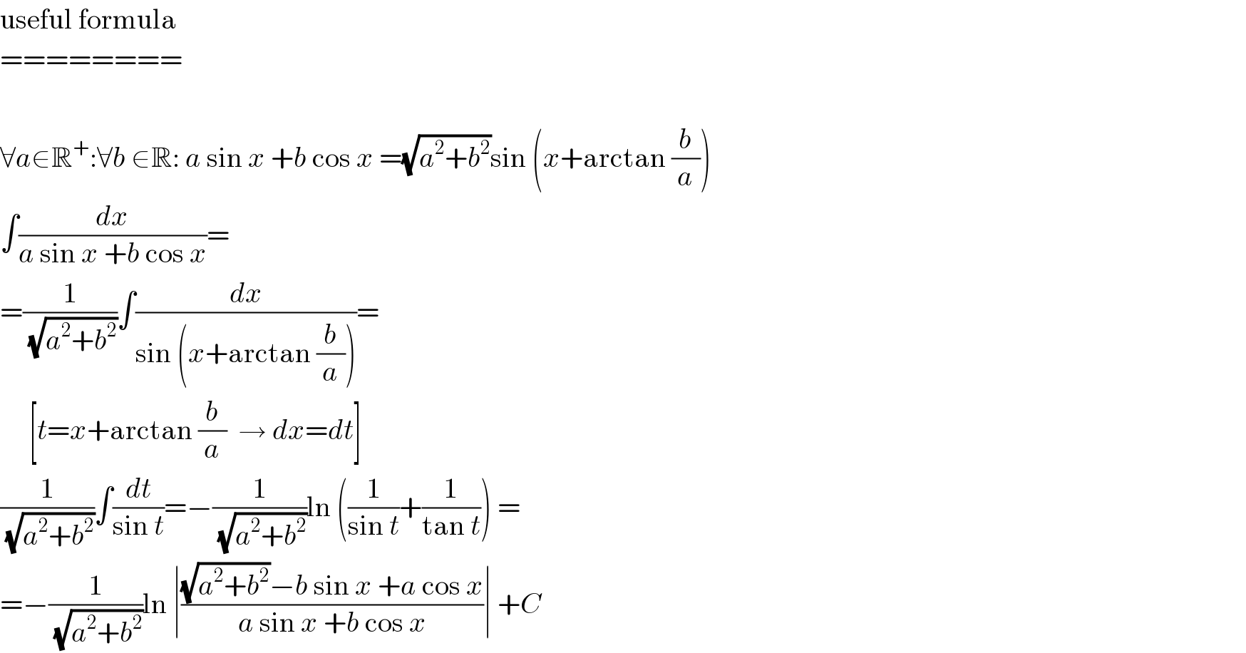 useful formula  ========    ∀a∈R^+ :∀b ∈R: a sin x +b cos x =(√(a^2 +b^2 ))sin (x+arctan (b/a))  ∫(dx/(a sin x +b cos x))=  =(1/(√(a^2 +b^2 )))∫(dx/(sin (x+arctan (b/a))))=       [t=x+arctan (b/a)  → dx=dt]  (1/(√(a^2 +b^2 )))∫(dt/(sin t))=−(1/(√(a^2 +b^2 )))ln ((1/(sin t))+(1/(tan t))) =  =−(1/(√(a^2 +b^2 )))ln ∣(((√(a^2 +b^2 ))−b sin x +a cos x)/(a sin x +b cos x))∣ +C  