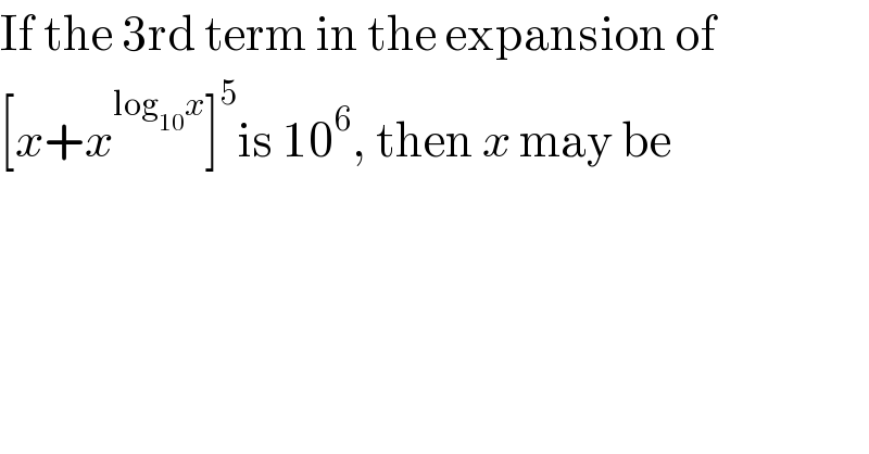If the 3rd term in the expansion of  [x+x^(log_(10) x) ]^5 is 10^6 , then x may be  