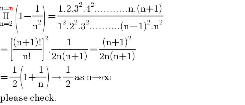 Π_(n=2) ^(n=n)  (1−(1/n^2 )) = ((1.2.3^2 .4^2 ...........n.(n+1))/(1^2 .2^2 .3^2 ..........(n−1)^2 .n^2 ))   = [(((n+1)!)/(n!))]^2 .(1/(2n(n+1))) = (((n+1)^2 )/(2n(n+1)))  = (1/2)(1+(1/n)) → (1/2) as n→∞  please check.  