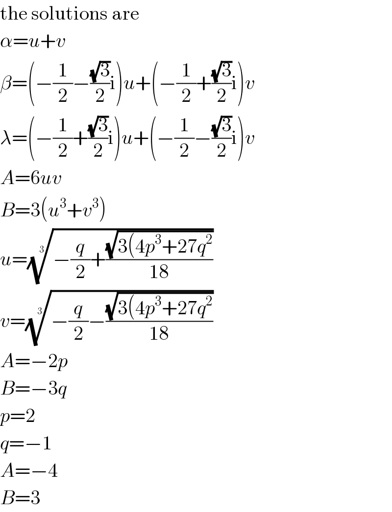 the solutions are  α=u+v  β=(−(1/2)−((√3)/2)i)u+(−(1/2)+((√3)/2)i)v  λ=(−(1/2)+((√3)/2)i)u+(−(1/2)−((√3)/2)i)v  A=6uv  B=3(u^3 +v^3 )  u=((−(q/2)+((√(3(4p^3 +27q^2 ))/(18))))^(1/3)   v=((−(q/2)−((√(3(4p^3 +27q^2 ))/(18))))^(1/3)   A=−2p  B=−3q  p=2  q=−1  A=−4  B=3  
