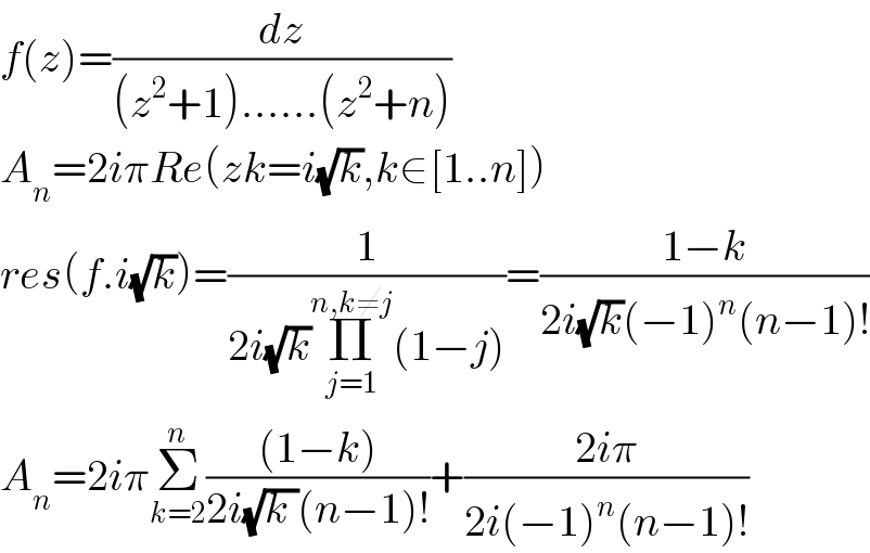 f(z)=(dz/((z^2 +1)......(z^2 +n)))  A_n =2iπRe(zk=i(√k),k∈[1..n])  res(f.i(√k))=(1/(2i(√k)Π_(j=1) ^(n,k≠j) (1−j)))=((1−k)/(2i(√k)(−1)^n (n−1)!))  A_n =2iπΣ_(k=2) ^n (((1−k))/(2i(√(k ))(n−1)!))+((2iπ)/(2i(−1)^n (n−1)!))  
