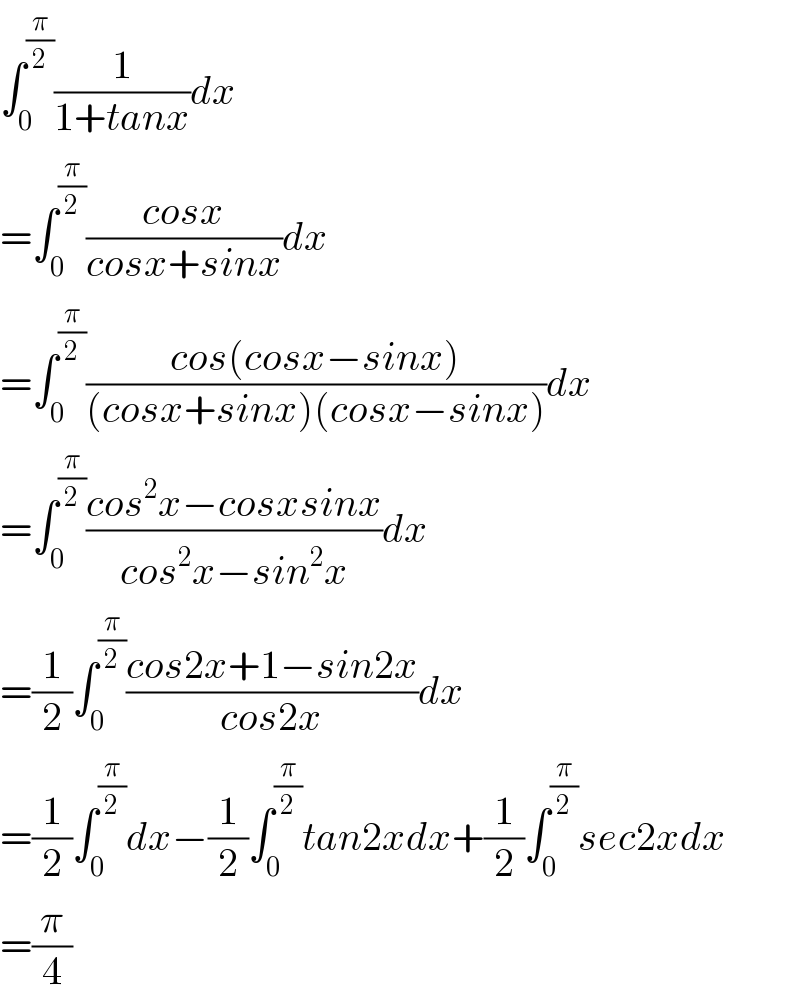 ∫_0 ^(π/2) (1/(1+tanx))dx  =∫_0 ^(π/2) ((cosx)/(cosx+sinx))dx  =∫_0 ^(π/2) ((cos(cosx−sinx))/((cosx+sinx)(cosx−sinx)))dx  =∫_0 ^(π/2) ((cos^2 x−cosxsinx)/(cos^2 x−sin^2 x))dx  =(1/2)∫_0 ^(π/2) ((cos2x+1−sin2x)/(cos2x))dx  =(1/2)∫_0 ^(π/2) dx−(1/2)∫_0 ^(π/2) tan2xdx+(1/2)∫_0 ^(π/2) sec2xdx  =(π/4)  