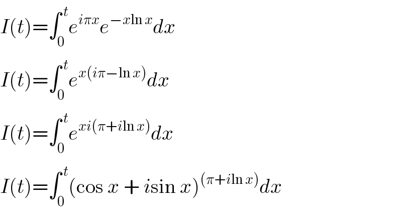 I(t)=∫_0 ^( t) e^(iπx) e^(−xln x) dx  I(t)=∫_0 ^( t) e^(x(iπ−ln x)) dx  I(t)=∫_0 ^( t) e^(xi(π+iln x)) dx  I(t)=∫_0 ^( t) (cos x + isin x)^((π+iln x)) dx  