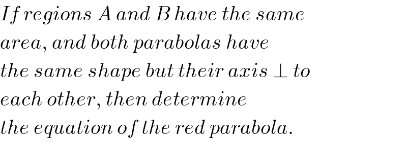 If regions A and B have the same  area, and both parabolas have  the same shape but their axis ⊥ to  each other, then determine  the equation of the red parabola.  
