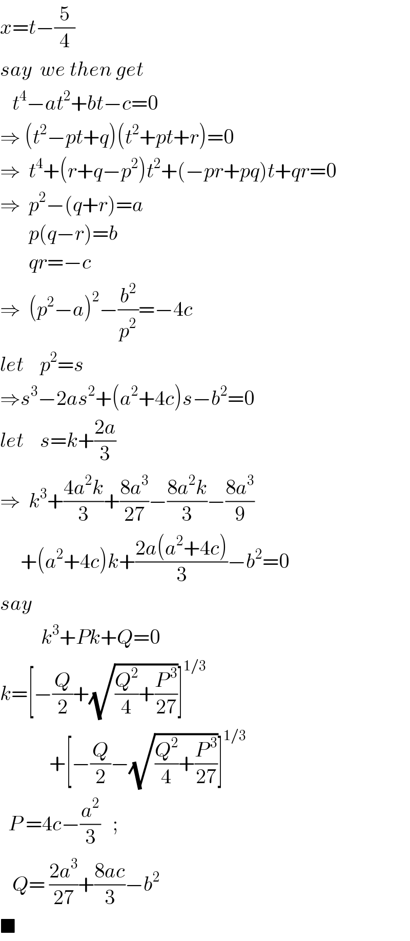 x=t−(5/4)  say  we then get     t^4 −at^2 +bt−c=0  ⇒ (t^2 −pt+q)(t^2 +pt+r)=0  ⇒  t^4 +(r+q−p^2 )t^2 +(−pr+pq)t+qr=0  ⇒  p^2 −(q+r)=a         p(q−r)=b         qr=−c  ⇒  (p^2 −a)^2 −(b^2 /p^2 )=−4c  let    p^2 =s  ⇒s^3 −2as^2 +(a^2 +4c)s−b^2 =0  let    s=k+((2a)/3)  ⇒  k^3 +((4a^2 k)/3)+((8a^3 )/(27))−((8a^2 k)/3)−((8a^3 )/9)       +(a^2 +4c)k+((2a(a^2 +4c))/3)−b^2 =0  say            k^3 +Pk+Q=0  k=[−(Q/2)+(√((Q^2 /4)+(P^( 3) /(27))))]^(1/3)               +[−(Q/2)−(√((Q^2 /4)+(P^( 3) /(27))))]^(1/3)     P =4c−(a^2 /3)   ;      Q= ((2a^3 )/(27))+((8ac)/3)−b^2    ■  