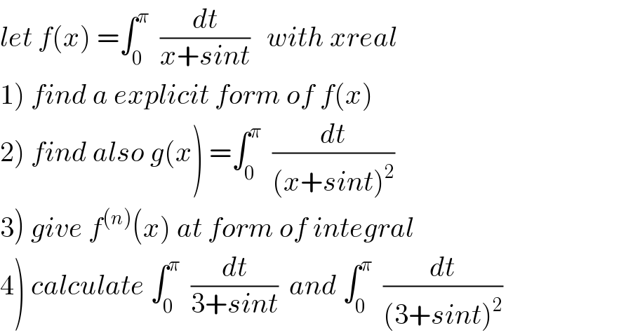 let f(x) =∫_0 ^π   (dt/(x+sint))   with xreal  1) find a explicit form of f(x)  2) find also g(x) =∫_0 ^π   (dt/((x+sint)^2 ))  3) give f^((n)) (x) at form of integral  4) calculate ∫_0 ^π   (dt/(3+sint))  and ∫_0 ^π   (dt/((3+sint)^2 ))  