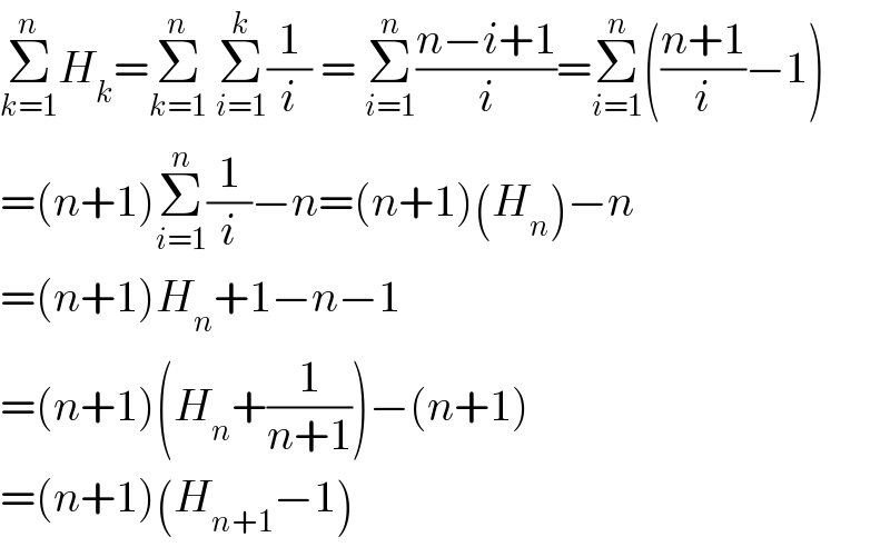 Σ_(k=1) ^n H_k =Σ_(k=1) ^n  Σ_(i=1) ^k (1/i) = Σ_(i=1) ^n ((n−i+1)/i)=Σ_(i=1) ^n (((n+1)/i)−1)  =(n+1)Σ_(i=1) ^n (1/i)−n=(n+1)(H_n )−n  =(n+1)H_n +1−n−1  =(n+1)(H_n +(1/(n+1)))−(n+1)  =(n+1)(H_(n+1) −1)  