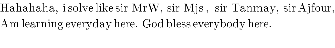 Hahahaha,  i solve like sir  MrW,  sir  Mjs ,   sir  Tanmay,  sir Ajfour,  Am learning everyday here.  God bless everybody here.   