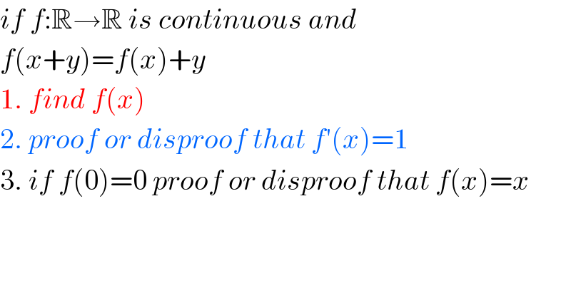 if f:R→R is continuous and  f(x+y)=f(x)+y  1. find f(x)  2. proof or disproof that f′(x)=1  3. if f(0)=0 proof or disproof that f(x)=x  