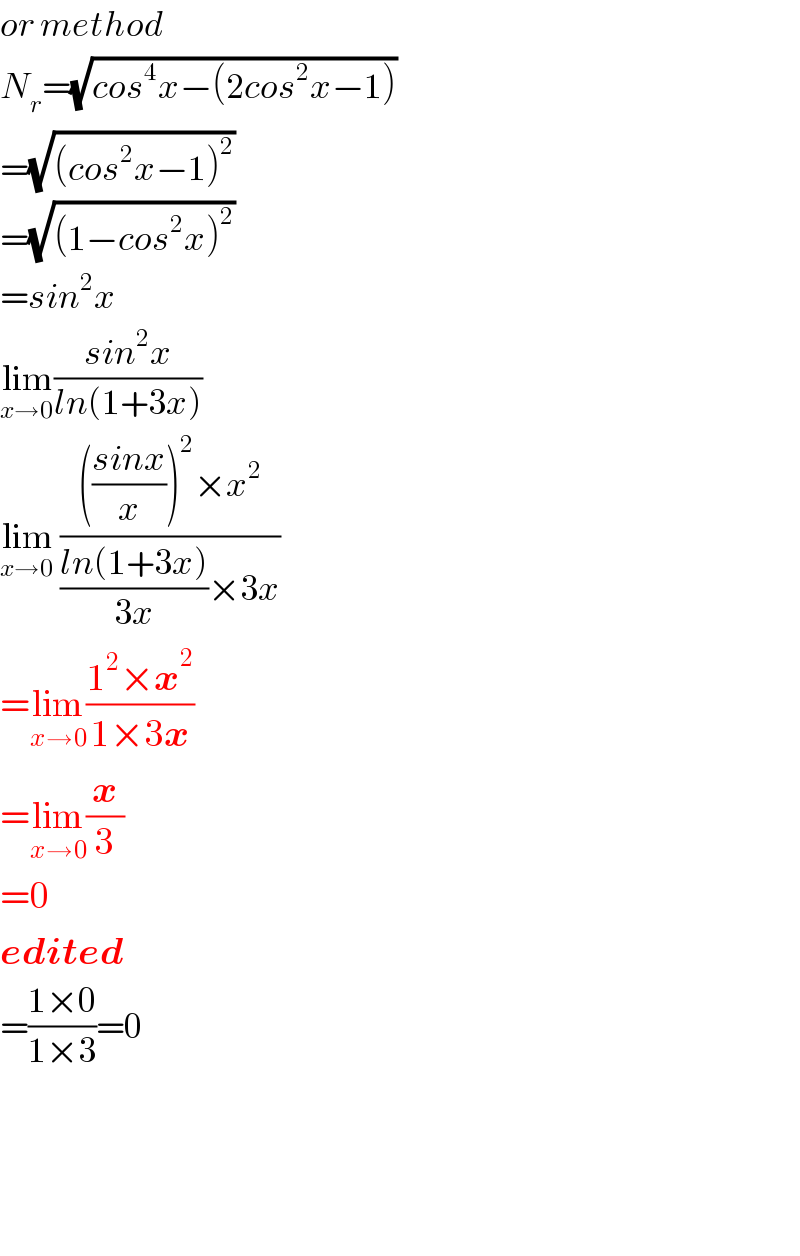 or method  N_r =(√(cos^4 x−(2cos^2 x−1)))   =(√((cos^2 x−1)^2 ))   =(√((1−cos^2 x)^2 ))   =sin^2 x  lim_(x→0) ((sin^2 x)/(ln(1+3x)))  lim_(x→0)  (((((sinx)/x))^2 ×x^2 )/(((ln(1+3x))/(3x))×3x))  =lim_(x→0) ((1^2 ×x^2 )/(1×3x))  =lim_(x→0) (x/3)  =0  edited  =((1×0)/(1×3))=0        