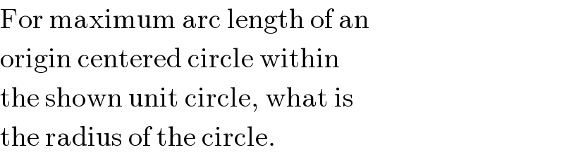 For maximum arc length of an  origin centered circle within  the shown unit circle, what is  the radius of the circle.  
