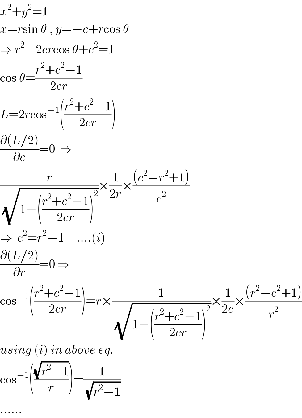 x^2 +y^2 =1  x=rsin θ , y=−c+rcos θ  ⇒ r^2 −2crcos θ+c^2 =1  cos θ=((r^2 +c^2 −1)/(2cr))  L=2rcos^(−1) (((r^2 +c^2 −1)/(2cr)))  ((∂(L/2))/∂c)=0  ⇒  (r/(√(1−(((r^2 +c^2 −1)/(2cr)))^2 )))×(1/(2r))×(((c^2 −r^2 +1))/c^2 )  ⇒  c^2 =r^2 −1     ....(i)  ((∂(L/2))/∂r)=0 ⇒  cos^(−1) (((r^2 +c^2 −1)/(2cr)))=r×(1/(√(1−(((r^2 +c^2 −1)/(2cr)))^2 )))×(1/(2c))×(((r^2 −c^2 +1))/r^2 )  using (i) in above eq.  cos^(−1) (((√(r^2 −1))/r))=(1/(√(r^2 −1)))  ......  