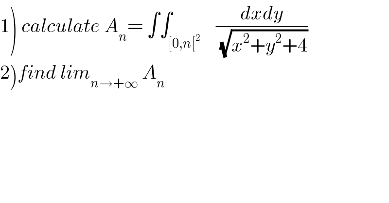 1) calculate A_n = ∫∫_([0,n[^2 )    ((dxdy)/(√(x^2 +y^2 +4)))  2)find lim_(n→+∞)  A_n   