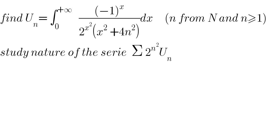 find U_n = ∫_0 ^(+∞)    (((−1)^x )/(2^x^2  (x^2  +4n^2 )))dx     (n from N and n≥1)  study nature of the serie  Σ 2^n^2  U_n   