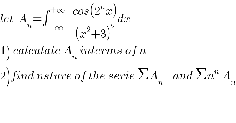 let  A_n =∫_(−∞) ^(+∞)    ((cos(2^n x))/((x^2 +3)^2 ))dx  1) calculate A_n  interms of n  2)find nsture of the serie ΣA_n     and Σn^n  A_n   
