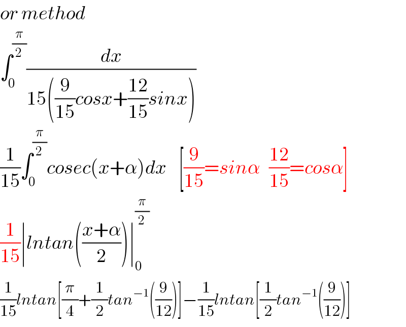 or method  ∫_0 ^(π/2) (dx/(15((9/(15))cosx+((12)/(15))sinx)))   (1/(15))∫_0 ^(π/2) cosec(x+α)dx    [(9/(15))=sinα   ((12)/(15))=cosα]  (1/(15))∣lntan(((x+α)/2))∣_0 ^(π/2)   (1/(15))lntan[(π/4)+(1/2)tan^(−1) ((9/(12)))]−(1/(15))lntan[(1/2)tan^(−1) ((9/(12)))]  