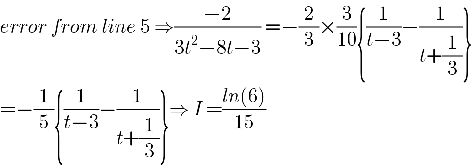 error from line 5 ⇒((−2)/(3t^2 −8t−3)) =−(2/3)×(3/(10)){(1/(t−3))−(1/(t+(1/3)))}  =−(1/5){(1/(t−3))−(1/(t+(1/3)))}⇒ I =((ln(6))/(15))  