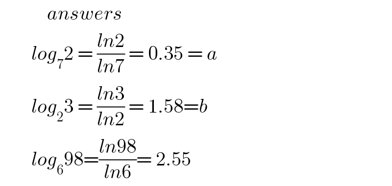             answers          log_7 2 = ((ln2)/(ln7)) = 0.35 = a          log_2 3 = ((ln3)/(ln2)) = 1.58=b          log_6 98=((ln98)/(ln6))= 2.55  