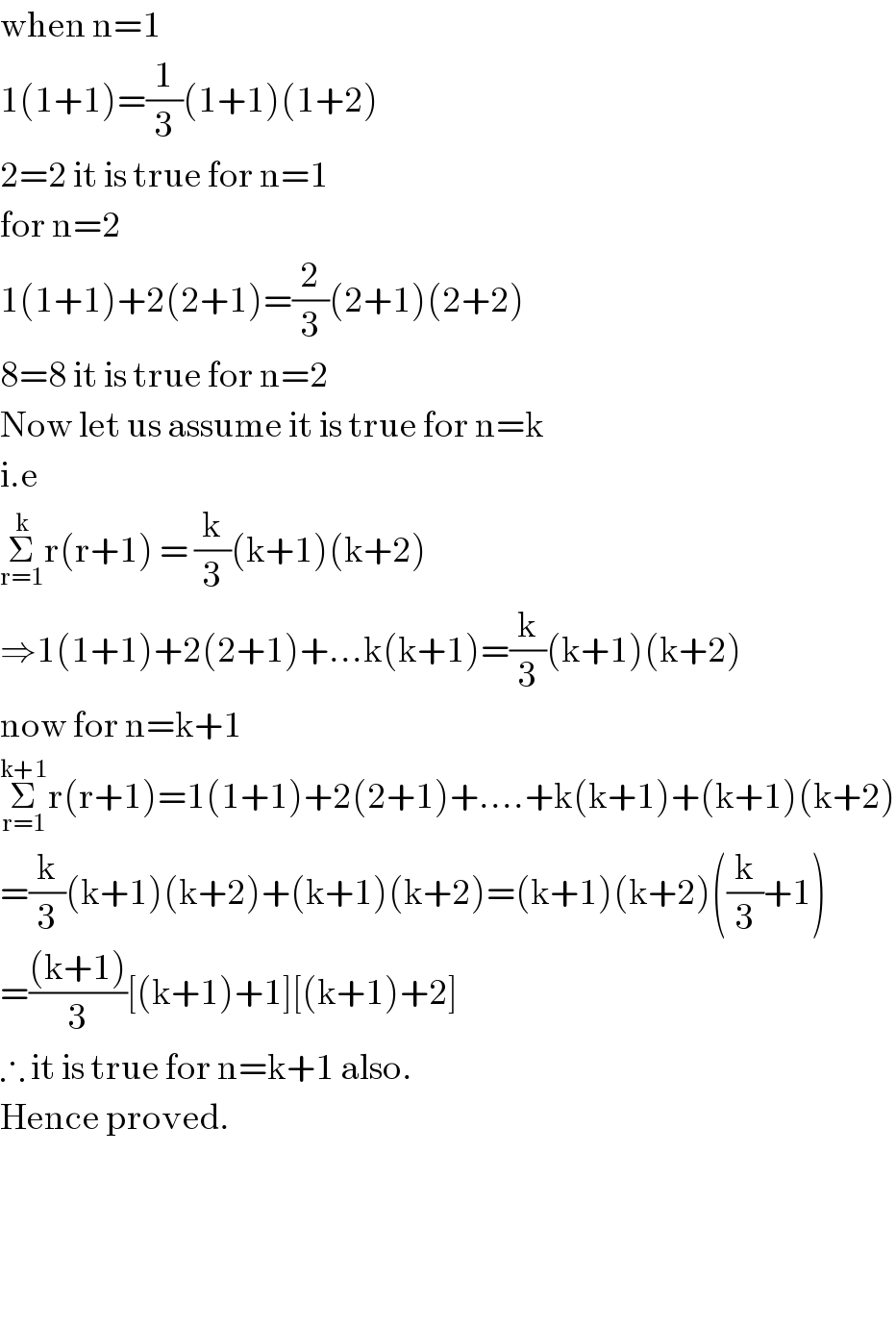 when n=1  1(1+1)=(1/3)(1+1)(1+2)  2=2 it is true for n=1  for n=2  1(1+1)+2(2+1)=(2/3)(2+1)(2+2)  8=8 it is true for n=2  Now let us assume it is true for n=k  i.e  Σ_(r=1) ^k r(r+1) = (k/3)(k+1)(k+2)  ⇒1(1+1)+2(2+1)+...k(k+1)=(k/3)(k+1)(k+2)  now for n=k+1  Σ_(r=1) ^(k+1) r(r+1)=1(1+1)+2(2+1)+....+k(k+1)+(k+1)(k+2)  =(k/3)(k+1)(k+2)+(k+1)(k+2)=(k+1)(k+2)((k/3)+1)  =(((k+1))/3)[(k+1)+1][(k+1)+2]  ∴ it is true for n=k+1 also.  Hence proved.        