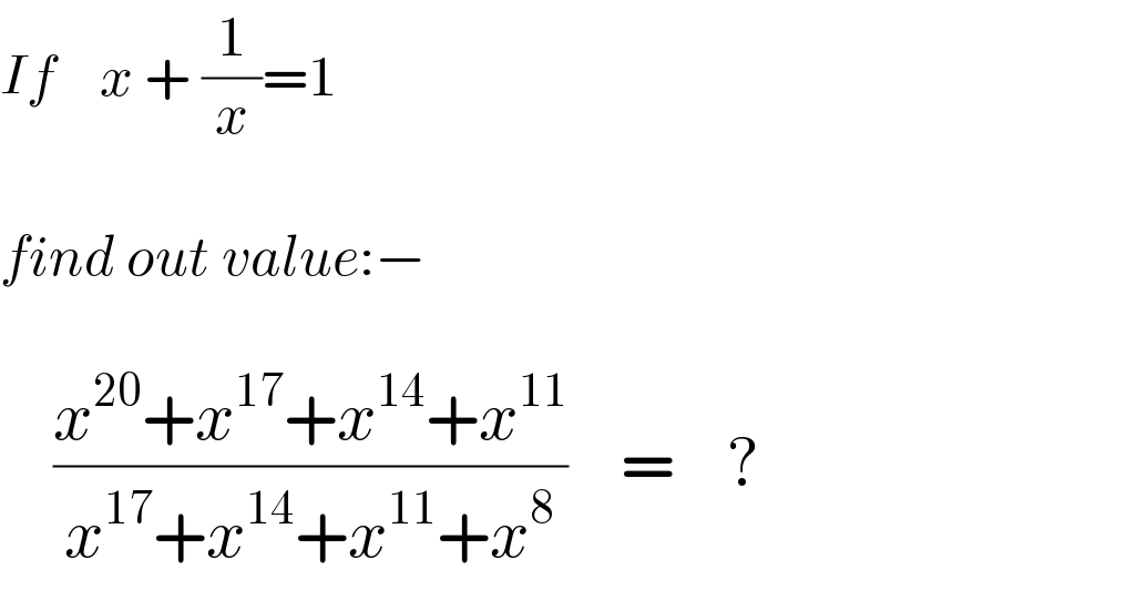 If    x + (1/x)=1    find out value:−        ((x^(20) +x^(17) +x^(14) +x^(11) )/(x^(17) +x^(14) +x^(11) +x^8 ))    =    ?  