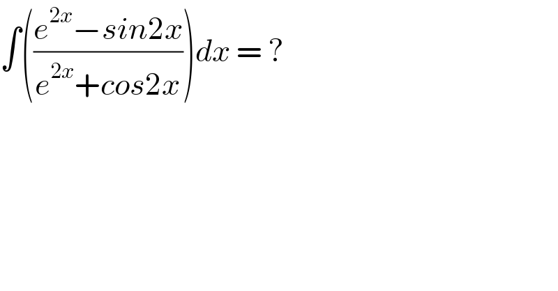 ∫(((e^(2x) −sin2x)/(e^(2x) +cos2x)))dx = ?  