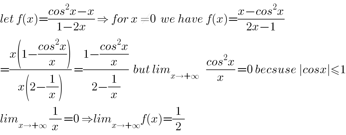 let f(x)=((cos^2 x−x)/(1−2x)) ⇒ for x ≠0  we have f(x)=((x−cos^2 x)/(2x−1))  =((x(1−((cos^2 x)/x)))/(x(2−(1/x)))) =((1−((cos^2 x)/x))/(2−(1/x)))  but lim_(x→+∞)    ((cos^2 x)/x) =0 becsuse ∣cosx∣≤1  lim_(x→+∞)  (1/x) =0 ⇒lim_(x→+∞) f(x)=(1/2)  