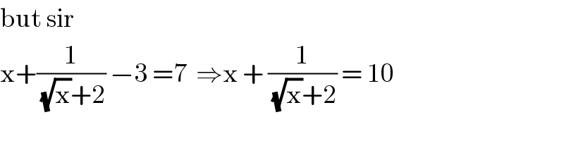 but sir   x+(1/((√x)+2)) −3 =7  ⇒x + (1/((√x)+2)) = 10  