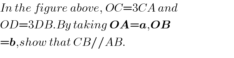 In the figure above, OC=3CA and  OD=3DB.By taking OA=a,OB  =b,show that CB//AB.  