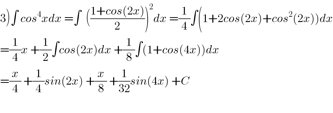 3)∫ cos^4 xdx =∫  (((1+cos(2x))/2))^2 dx =(1/4)∫(1+2cos(2x)+cos^2 (2x))dx  =(1/4)x +(1/2)∫cos(2x)dx +(1/8)∫(1+cos(4x))dx  =(x/4) +(1/4)sin(2x) +(x/8) +(1/(32))sin(4x) +C    