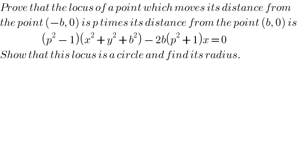Prove that the locus of a point which moves its distance from   the point (−b, 0) is p times its distance from the point (b, 0) is                          (p^2  − 1)(x^2  + y^2  + b^2 ) − 2b(p^2  + 1)x = 0  Show that this locus is a circle and find its radius.  