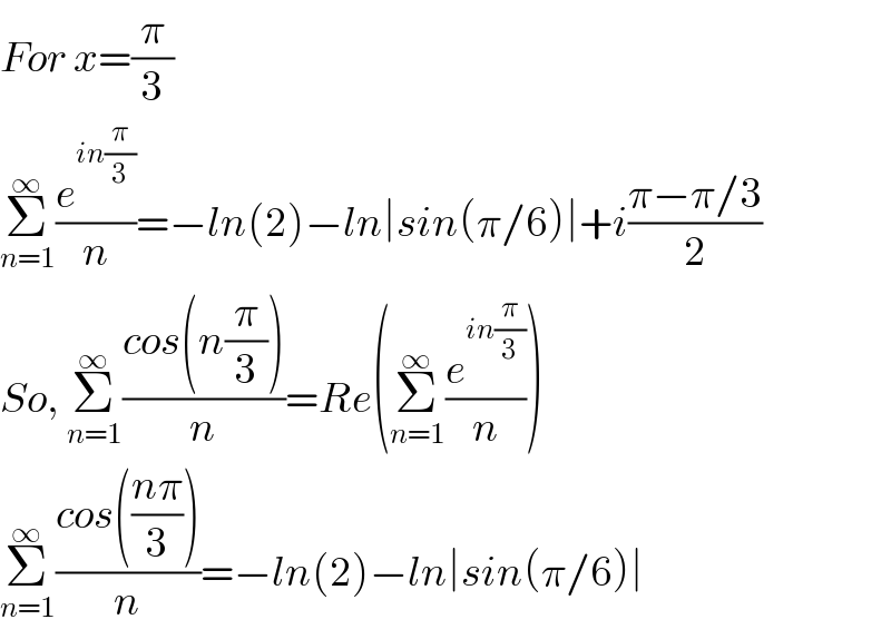 For x=(π/3)  Σ_(n=1) ^∞ (e^(in(π/3)) /n)=−ln(2)−ln∣sin(π/6)∣+i((π−π/3)/2)  So, Σ_(n=1) ^∞ ((cos(n(π/3)))/n)=Re(Σ_(n=1) ^∞ (e^(in(π/3)) /n))  Σ_(n=1) ^∞ ((cos(((nπ)/3)))/n)=−ln(2)−ln∣sin(π/6)∣  