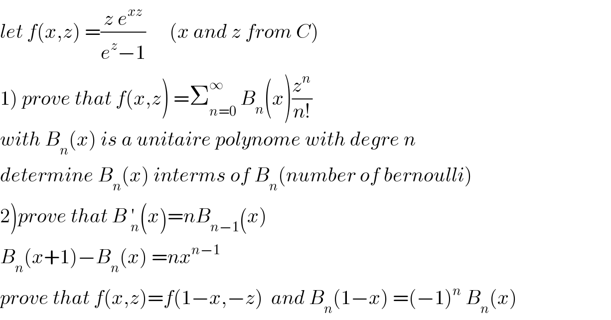 let f(x,z) =((z e^(xz) )/(e^z −1))      (x and z from C)  1) prove that f(x,z) =Σ_(n=0) ^∞  B_n (x)(z^n /(n!))  with B_n (x) is a unitaire polynome with degre n  determine B_n (x) interms of B_n (number of bernoulli)  2)prove that B _n^′ (x)=nB_(n−1) (x)  B_n (x+1)−B_n (x) =nx^(n−1)   prove that f(x,z)=f(1−x,−z)  and B_n (1−x) =(−1)^n  B_n (x)  