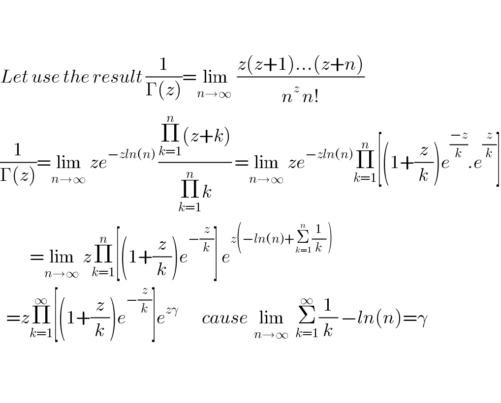     Let use the result (1/(Γ(z)))=lim_(n→∞ )  ((z(z+1)...(z+n))/(n^z  n!))   (1/(Γ(z)))=lim_(n→∞)  ze^(−zln(n))  ((Π_(k=1) ^n (z+k))/(Π_(k=1) ^n k)) =lim_(n→∞)  ze^(−zln(n)) Π_(k=1) ^n [(1+(z/k))e^((−z)/k) .e^(z/k) ]            =lim_(n→∞)  zΠ_(k=1) ^n [(1+(z/k))e^(−(z/k)) ] e^(z(−ln(n)+Σ_(k=1) ^n (1/k) ))     =zΠ_(k=1) ^∞ [(1+(z/k))e^(−(z/k)) ]e^(zγ)         cause  lim_(n→∞)   Σ_(k=1) ^∞ (1/k) −ln(n)=γ      