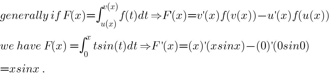 generally if F(x)=∫_(u(x)) ^(v(x)) f(t)dt ⇒F^′ (x)=v^′ (x)f(v(x))−u^′ (x)f(u(x))  we have F(x) =∫_0 ^x  tsin(t)dt ⇒F^′ (x)=(x)^′ (xsinx)−(0)^′ (0sin0)  =xsinx .  