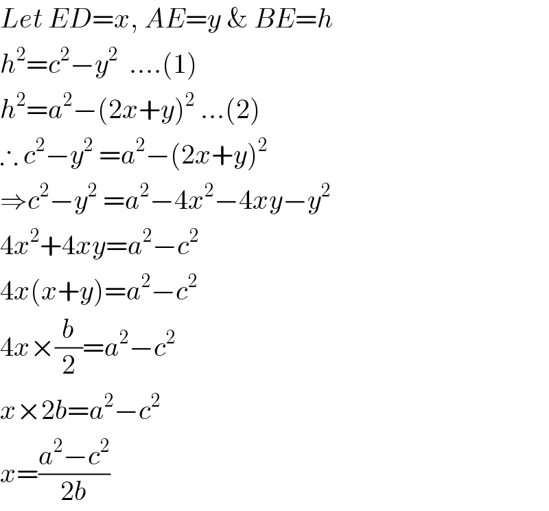 Let ED=x, AE=y & BE=h  h^2 =c^2 −y^2   ....(1)  h^2 =a^2 −(2x+y)^2  ...(2)  ∴ c^2 −y^2  =a^2 −(2x+y)^2   ⇒c^2 −y^2  =a^2 −4x^2 −4xy−y^2   4x^2 +4xy=a^2 −c^2   4x(x+y)=a^2 −c^2   4x×(b/2)=a^2 −c^2   x×2b=a^2 −c^2   x=((a^2 −c^2 )/(2b))  