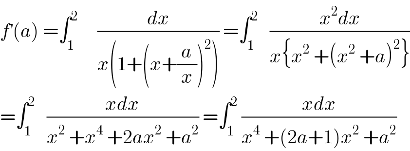 f^′ (a) =∫_1 ^2      (dx/(x(1+(x+(a/x))^2 ))) =∫_1 ^2    ((x^2 dx)/(x{x^2  +(x^2  +a)^2 }))  =∫_1 ^2    ((xdx)/(x^2  +x^4  +2ax^2  +a^2 )) =∫_1 ^2  ((xdx)/(x^4  +(2a+1)x^2  +a^2 ))  