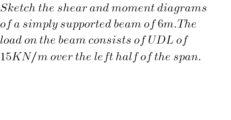 Sketch the shear and moment diagrams  of a simply supported beam of 6m.The  load on the beam consists of UDL of  15KN/m over the left half of the span.    