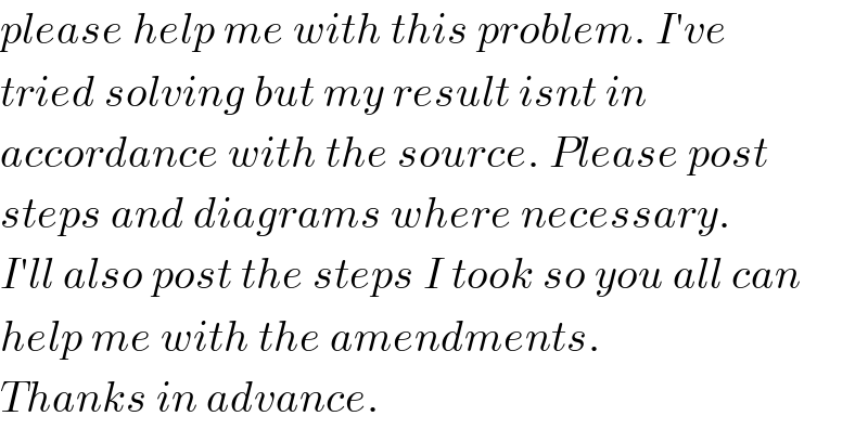 please help me with this problem. I′ve  tried solving but my result isnt in   accordance with the source. Please post  steps and diagrams where necessary.  I′ll also post the steps I took so you all can   help me with the amendments.  Thanks in advance.  