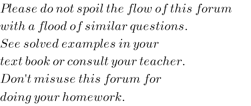 Please do not spoil the flow of this forum  with a flood of similar questions.  See solved examples in your  text book or consult your teacher.  Don′t misuse this forum for  doing your homework.  