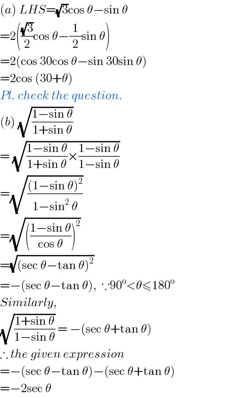 (a) LHS=(√3)cos θ−sin θ  =2(((√3)/2)cos θ−(1/2)sin θ)  =2(cos 30cos θ−sin 30sin θ)  =2cos (30+θ)  Pl. check the question.  (b) (√((1−sin θ)/(1+sin θ)))  = (√(((1−sin θ)/(1+sin θ))×((1−sin θ)/(1−sin θ))))  =(√(((1−sin θ)^2 )/(1−sin^2  θ)))  =(√((((1−sin θ)/(cos θ)))^2 ))  =(√((sec θ−tan θ)^2 ))  =−(sec θ−tan θ),  ∵90^o <θ≤180^o   Similarly,  (√((1+sin θ)/(1−sin θ))) = −(sec θ+tan θ)  ∴ the given expression  =−(sec θ−tan θ)−(sec θ+tan θ)  =−2sec θ  