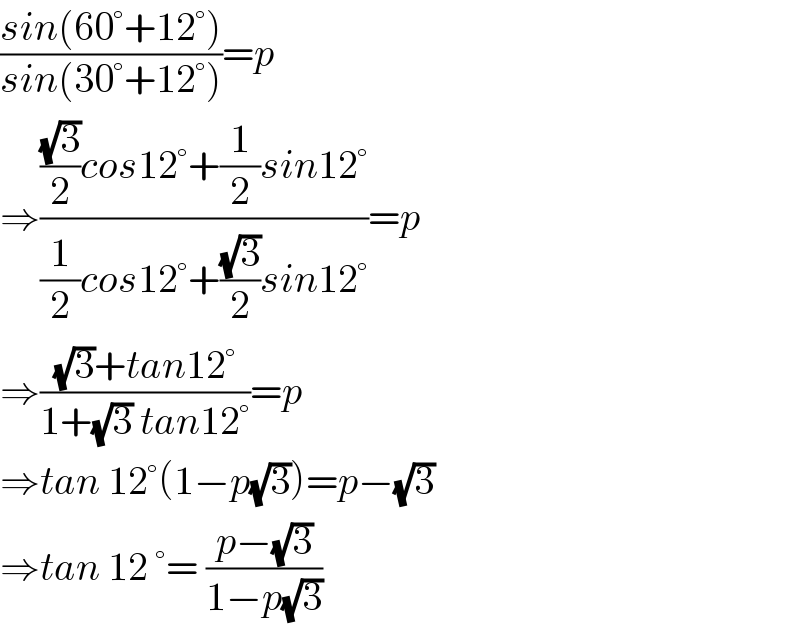 ((sin(60°+12°))/(sin(30°+12°)))=p  ⇒((((√3)/2)cos12°+(1/2)sin12°)/((1/2)cos12°+((√3)/2)sin12°))=p  ⇒(((√3)+tan12°)/(1+(√3) tan12°))=p  ⇒tan 12°(1−p(√3))=p−(√3)  ⇒tan 12 °= ((p−(√3))/(1−p(√3)))  
