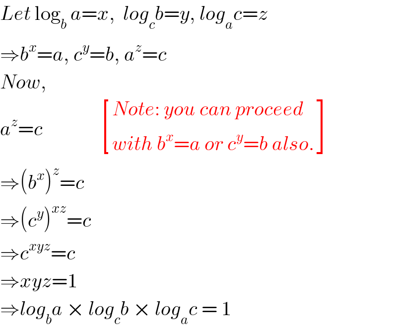 Let log_b  a=x,  log_c b=y, log_a c=z  ⇒b^x =a, c^y =b, a^z =c  Now,  a^z =c               [((Note: you can proceed)),((with b^x =a or c^y =b also.)) ]  ⇒(b^x )^z =c      ⇒(c^y )^(xz) =c  ⇒c^(xyz) =c  ⇒xyz=1  ⇒log_b a × log_c b × log_a c = 1  