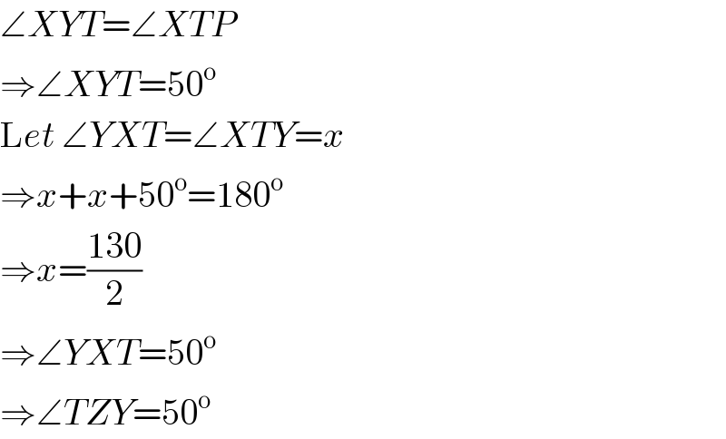 ∠XYT=∠XTP  ⇒∠XYT=50^o   Let ∠YXT=∠XTY=x  ⇒x+x+50^o =180^o   ⇒x=((130)/2)  ⇒∠YXT=50^o   ⇒∠TZY=50^o    