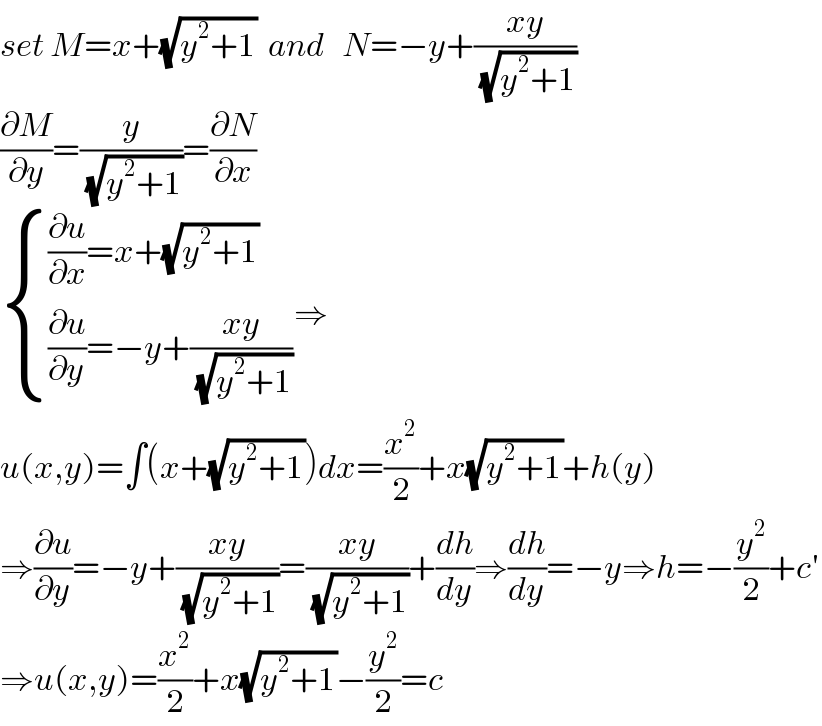 set M=x+(√(y^2 +1))  and   N=−y+((xy)/(√(y^2 +1)))  (∂M/∂y)=(y/(√(y^2 +1)))=(∂N/∂x)   { (((∂u/∂x)=x+(√(y^2 +1)))),(((∂u/∂y)=−y+((xy)/(√(y^2 +1))))) :}⇒  u(x,y)=∫(x+(√(y^2 +1)))dx=(x^2 /2)+x(√(y^2 +1))+h(y)  ⇒(∂u/∂y)=−y+((xy)/(√(y^2 +1)))=((xy)/(√(y^2 +1)))+(dh/dy)⇒(dh/dy)=−y⇒h=−(y^2 /2)+c′  ⇒u(x,y)=(x^2 /2)+x(√(y^2 +1))−(y^2 /2)=c  