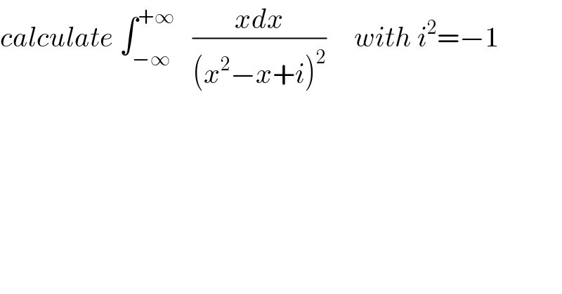 calculate ∫_(−∞) ^(+∞)    ((xdx)/((x^2 −x+i)^2 ))     with i^2 =−1  