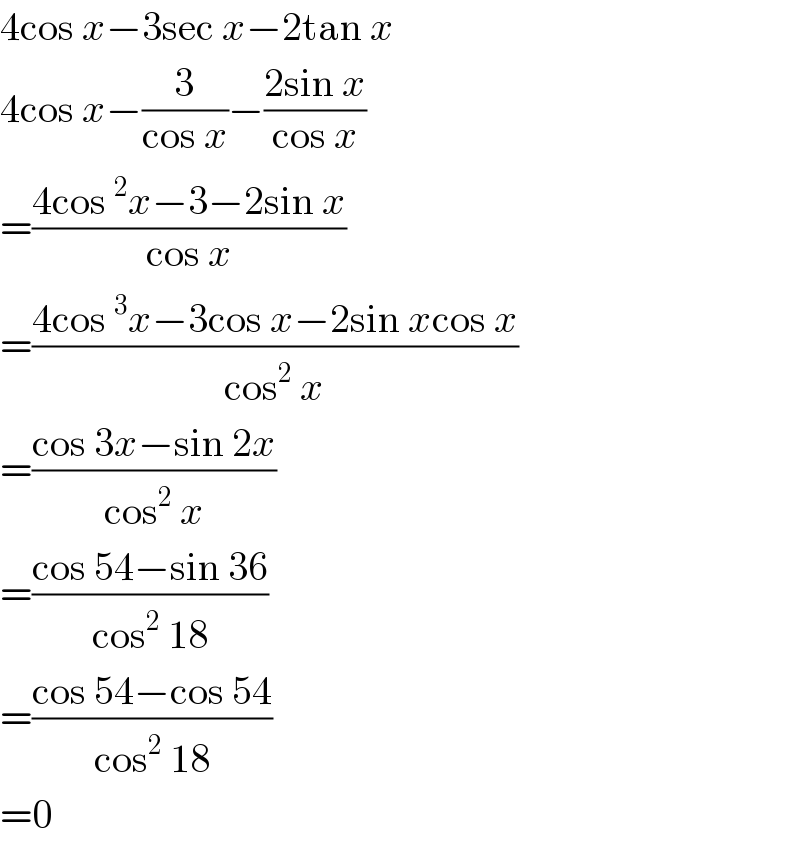 4cos x−3sec x−2tan x  4cos x−(3/(cos x))−((2sin x)/(cos x))  =((4cos^2 x−3−2sin x)/(cos x))  =((4cos^3 x−3cos x−2sin xcos x)/(cos^2  x))  =((cos 3x−sin 2x)/(cos^2  x))  =((cos 54−sin 36)/(cos^2  18))  =((cos 54−cos 54)/(cos^2  18))  =0  
