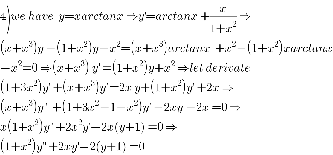 4)we have  y=xarctanx ⇒y^′ =arctanx +(x/(1+x^2 )) ⇒  (x+x^3 )y^′ −(1+x^2 )y−x^2 =(x+x^3 )arctanx  +x^2 −(1+x^2 )xarctanx  −x^2 =0 ⇒(x+x^3 ) y^′  =(1+x^2 )y+x^2  ⇒let derivate  (1+3x^2 )y^′  +(x+x^3 )y^(′′) =2x y+(1+x^2 )y^′  +2x ⇒  (x+x^3 )y^(′′)   +(1+3x^2 −1−x^2 )y^′  −2xy −2x =0 ⇒  x(1+x^2 )y^(′′)  +2x^2 y^′ −2x(y+1) =0 ⇒  (1+x^2 )y^(′′)  +2xy^′ −2(y+1) =0  